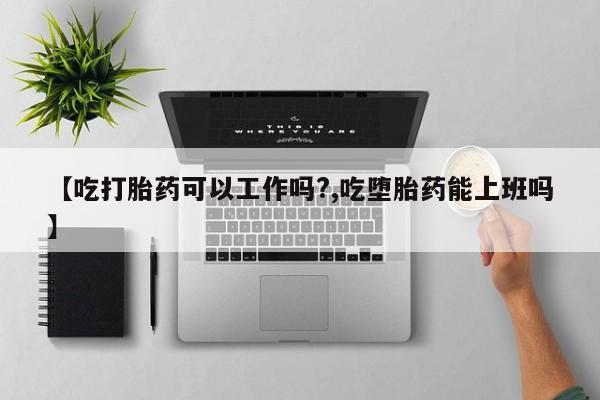 米非米索联系微信【吃打胎药可以工作吗?,吃堕胎药能上班吗】