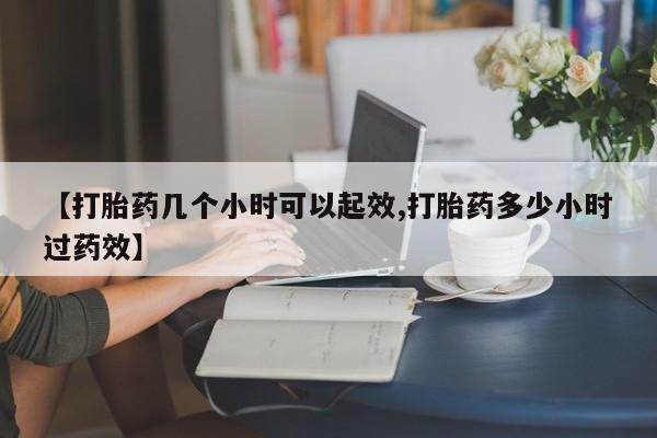米非米索联系微信【打胎药几个小时可以起效,打胎药多少小时过药效】