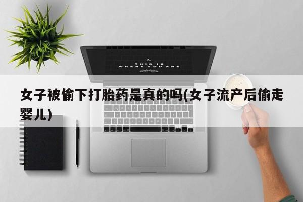 米非米索联系微信女子被偷下打胎药是真的吗(女子流产后偷走婴儿)