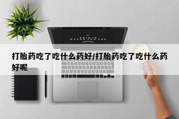 米非米索联系微信打胎药吃了吃什么药好/打胎药吃了吃什么药好呢