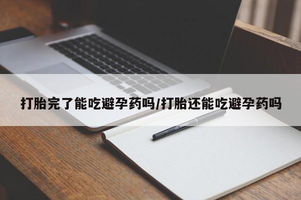 米非米索联系微信打胎完了能吃避孕药吗/打胎还能吃避孕药吗