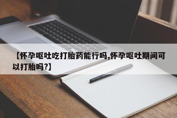 米非米索联系微信【怀孕呕吐吃打胎药能行吗,怀孕呕吐期间可以打胎吗?】