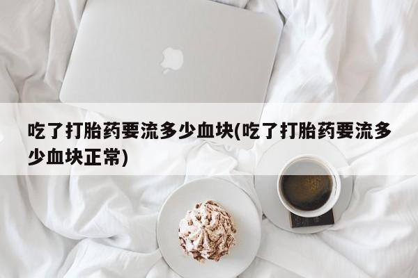 米非米索联系微信吃了打胎药要流多少血块(吃了打胎药要流多少血块正常)