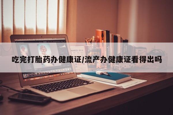 米非米索联系微信吃完打胎药办健康证/流产办健康证看得出吗