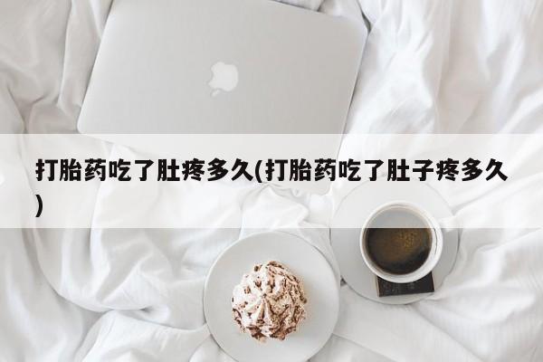 米非米索联系微信打胎药吃了肚疼多久(打胎药吃了肚子疼多久)