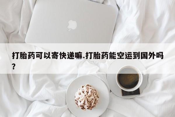 米非米索联系微信打胎药可以寄快递嘛.打胎药能空运到国外吗？