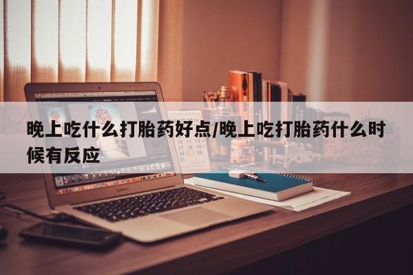 米非米索联系微信晚上吃什么打胎药好点/晚上吃打胎药什么时候有反应