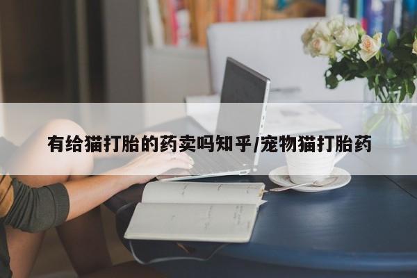 米非米索联系微信有给猫打胎的药卖吗知乎/宠物猫打胎药