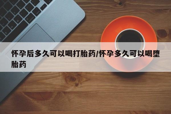 米非米索联系微信怀孕后多久可以喝打胎药/怀孕多久可以喝堕胎药