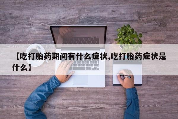 米非米索联系微信【吃打胎药期间有什么症状,吃打胎药症状是什么】
