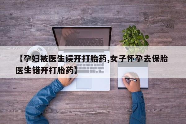 米非米索联系微信【孕妇被医生误开打胎药,女子怀孕去保胎 医生错开打胎药】