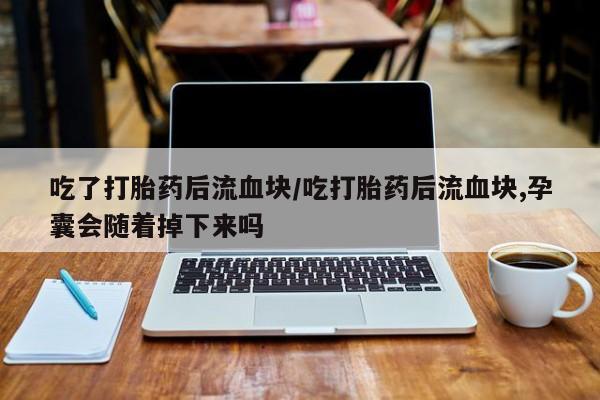 米非米索联系微信吃了打胎药后流血块/吃打胎药后流血块,孕囊会随着掉下来吗