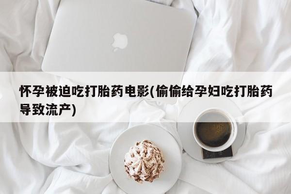 米非米索联系微信怀孕被迫吃打胎药电影(偷偷给孕妇吃打胎药导致流产)