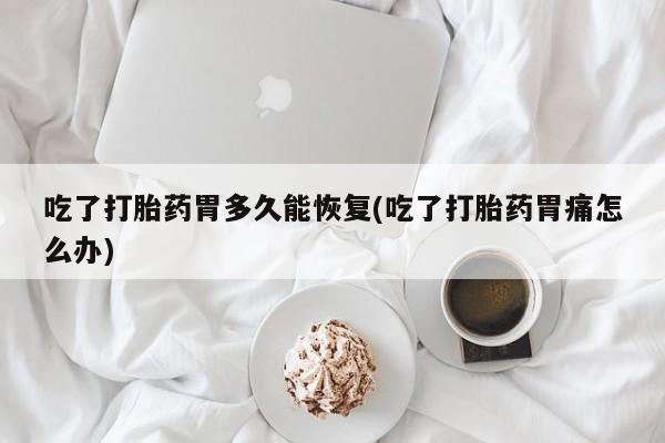 米非米索联系微信吃了打胎药胃多久能恢复(吃了打胎药胃痛怎么办)
