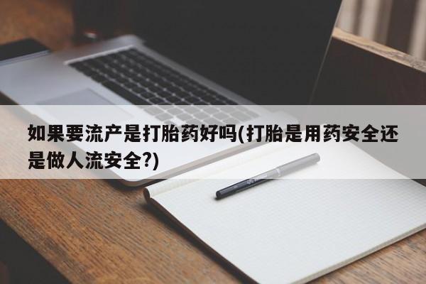 米非米索联系微信如果要流产是打胎药好吗(打胎是用药安全还是做人流安全?)