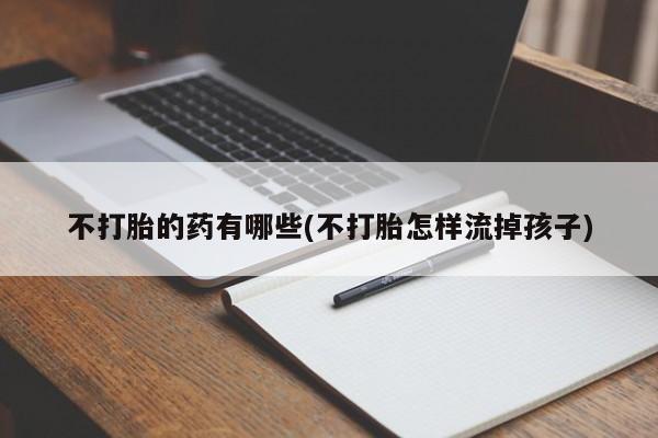 米非米索联系微信不打胎的药有哪些(不打胎怎样流掉孩子)