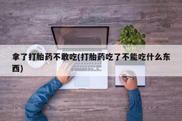 米非米索联系微信拿了打胎药不敢吃(打胎药吃了不能吃什么东西)