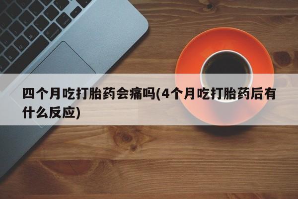 米非米索联系微信四个月吃打胎药会痛吗(4个月吃打胎药后有什么反应)