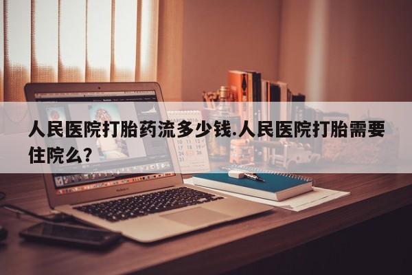 米非米索联系微信人民医院打胎药流多少钱.人民医院打胎需要住院么？