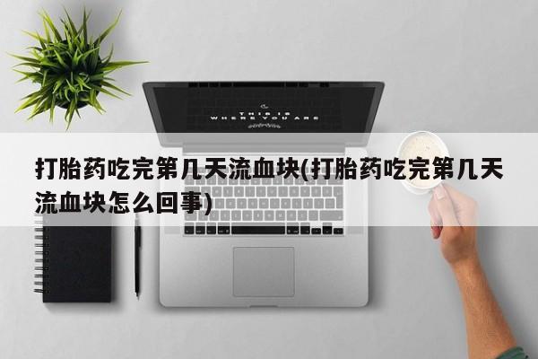 米非米索联系微信打胎药吃完第几天流血块(打胎药吃完第几天流血块怎么回事)