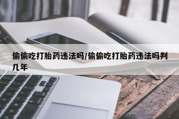 米非米索联系微信偷偷吃打胎药违法吗/偷偷吃打胎药违法吗判几年