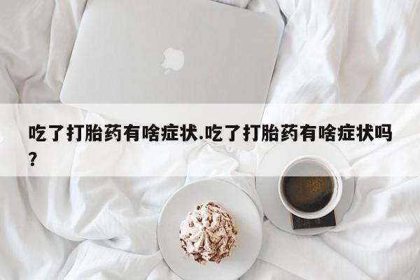 米非米索联系微信吃了打胎药有啥症状.吃了打胎药有啥症状吗？