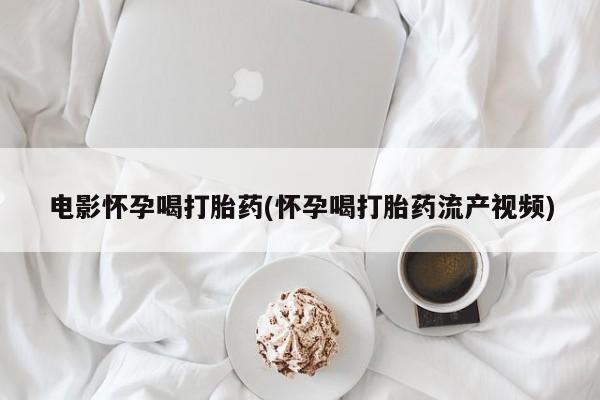 米非米索联系微信电影怀孕喝打胎药(怀孕喝打胎药流产视频)