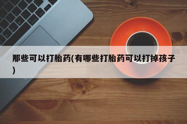米非米索联系微信那些可以打胎药(有哪些打胎药可以打掉孩子)