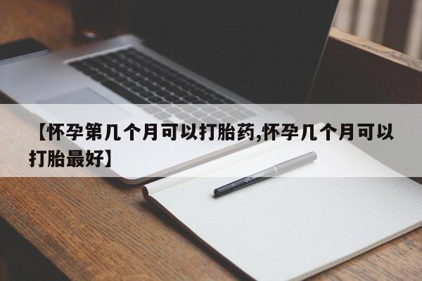 米非米索联系微信【怀孕第几个月可以打胎药,怀孕几个月可以打胎最好】