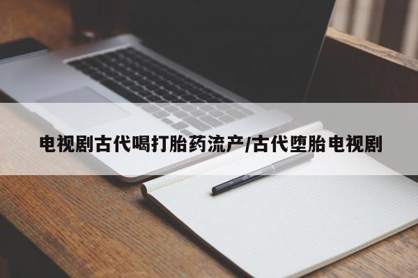 米非米索联系微信电视剧古代喝打胎药流产/古代堕胎电视剧
