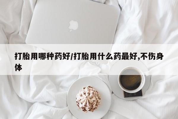 米非米索联系微信打胎用哪种药好/打胎用什么药最好,不伤身体