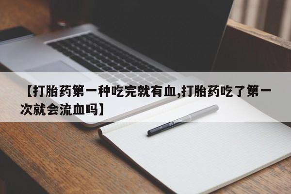 米非米索联系微信【打胎药第一种吃完就有血,打胎药吃了第一次就会流血吗】