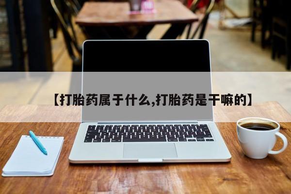 米非米索联系微信【打胎药属于什么,打胎药是干嘛的】