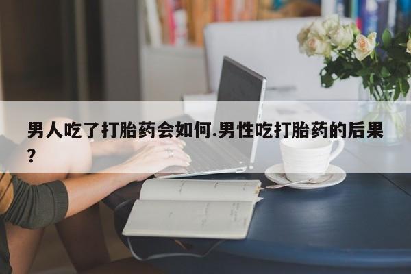 米非米索联系微信男人吃了打胎药会如何.男性吃打胎药的后果？
