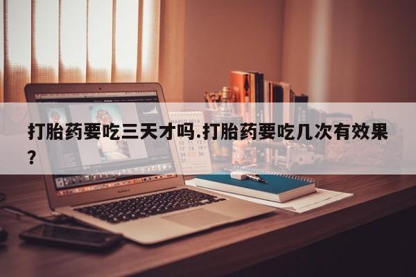 米非米索联系微信打胎药要吃三天才吗.打胎药要吃几次有效果？