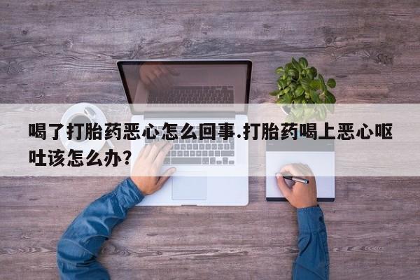 米非米索联系微信喝了打胎药恶心怎么回事.打胎药喝上恶心呕吐该怎么办？