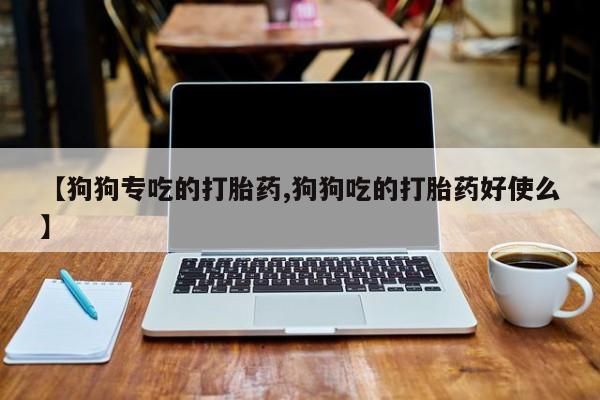 米非米索联系微信【狗狗专吃的打胎药,狗狗吃的打胎药好使么】