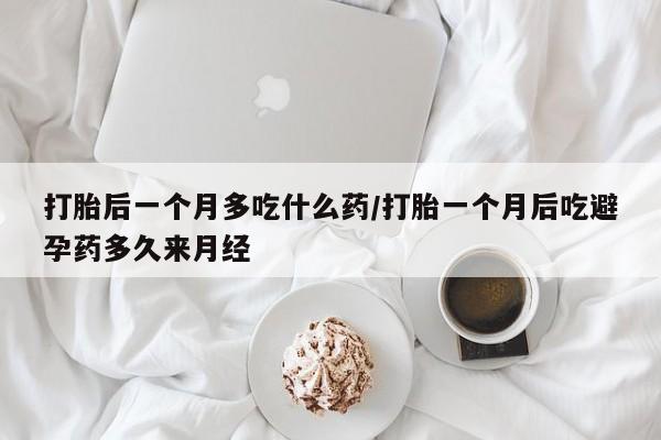 米非米索联系微信打胎后一个月多吃什么药/打胎一个月后吃避孕药多久来月经