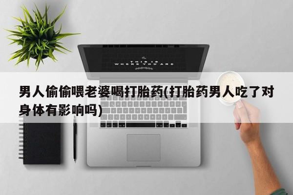 米非米索联系微信男人偷偷喂老婆喝打胎药(打胎药男人吃了对身体有影响吗)