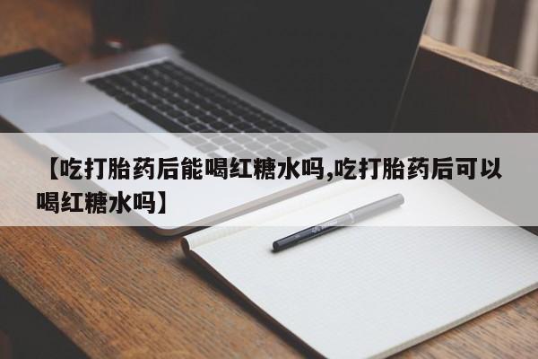 米非米索联系微信【吃打胎药后能喝红糖水吗,吃打胎药后可以喝红糖水吗】