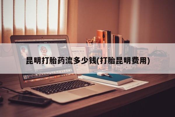 米非米索联系微信昆明打胎药流多少钱(打胎昆明费用)
