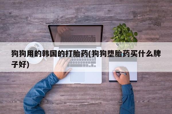 米非米索联系微信狗狗用的韩国的打胎药(狗狗堕胎药买什么牌子好)