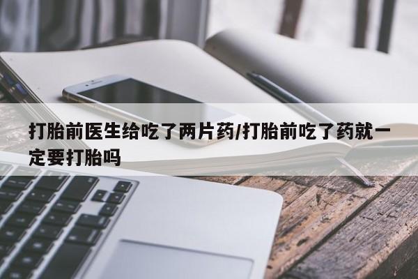米非米索联系微信打胎前医生给吃了两片药/打胎前吃了药就一定要打胎吗