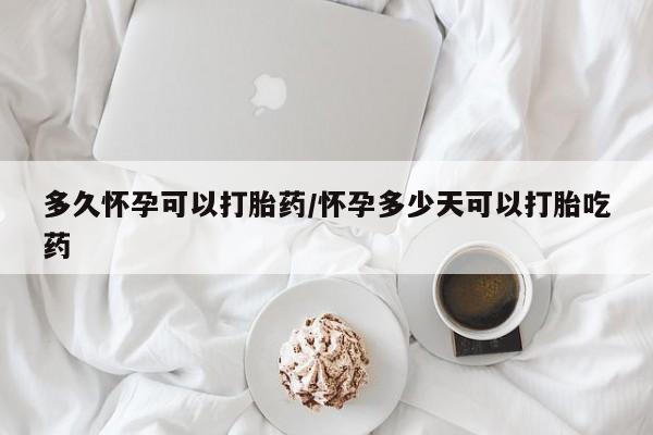 米非米索联系微信多久怀孕可以打胎药/怀孕多少天可以打胎吃药