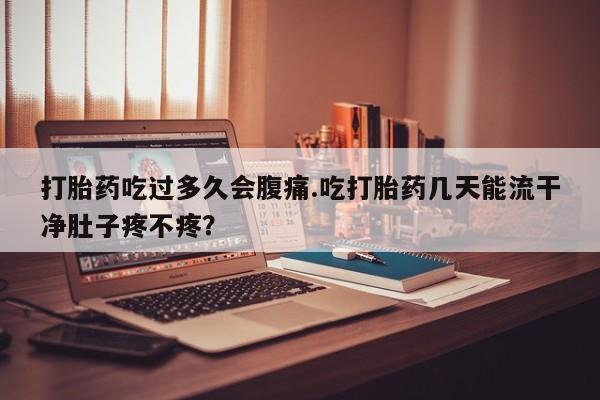 米非米索联系微信打胎药吃过多久会腹痛.吃打胎药几天能流干净肚子疼不疼？