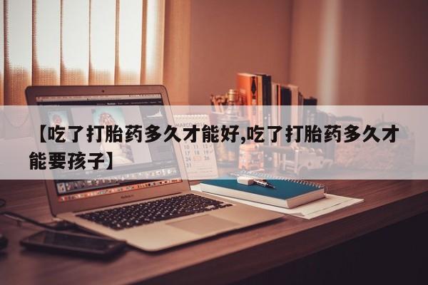 米非米索联系微信【吃了打胎药多久才能好,吃了打胎药多久才能要孩子】