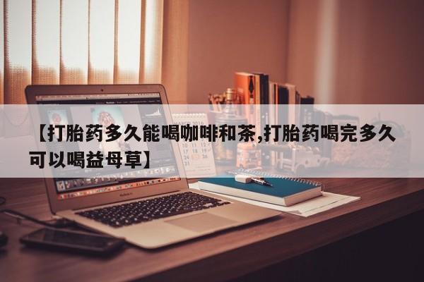 米非米索联系微信【打胎药多久能喝咖啡和茶,打胎药喝完多久可以喝益母草】