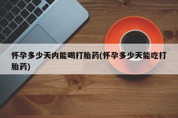 米非米索联系微信怀孕多少天内能喝打胎药(怀孕多少天能吃打胎药)