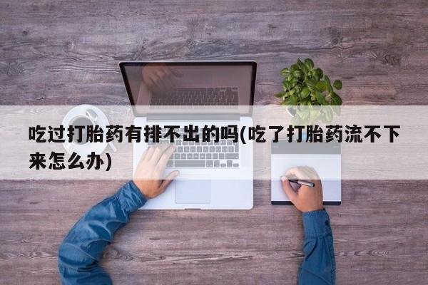 米非米索联系微信吃过打胎药有排不出的吗(吃了打胎药流不下来怎么办)