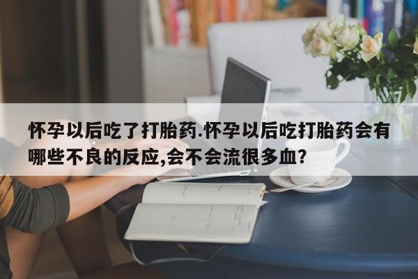米非米索联系微信怀孕以后吃了打胎药.怀孕以后吃打胎药会有哪些不良的反应,会不会流很多血？
